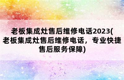 老板集成灶售后维修电话2023(老板集成灶售后维修电话，专业快捷售后服务保障)