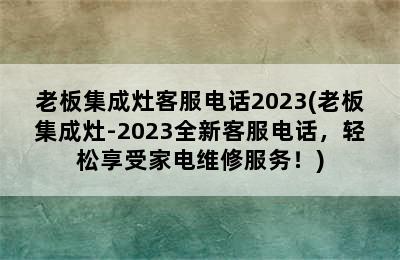 老板集成灶客服电话2023(老板集成灶-2023全新客服电话，轻松享受家电维修服务！)