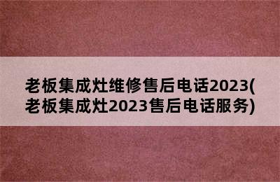 老板集成灶维修售后电话2023(老板集成灶2023售后电话服务)