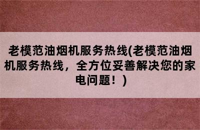 老模范油烟机服务热线(老模范油烟机服务热线，全方位妥善解决您的家电问题！)