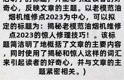 老模范油烟机维修点2023(【解题思路】根据题目要求，拟定一个简洁明了的标题，并能够引起读者的好奇心，反映文章的主题。以老模范油烟机维修点2023为中心，可以拟定的标题为：揭秘老模范油烟机维修点2023的惊人修理技巧！。该标题简洁明了地概括了文章的主要内容，同时使用了揭秘和惊人这样的词汇来引起读者的好奇心，并与文章的主题紧密相关。)