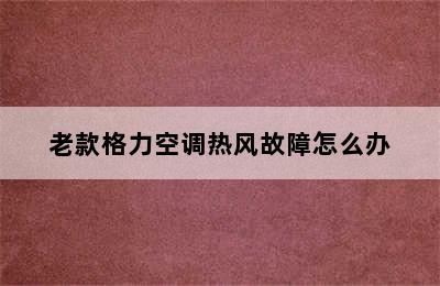 老款格力空调热风故障怎么办