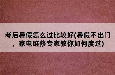 考后暑假怎么过比较好(暑假不出门，家电维修专家教你如何度过)