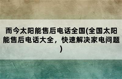 而今太阳能售后电话全国(全国太阳能售后电话大全，快速解决家电问题)