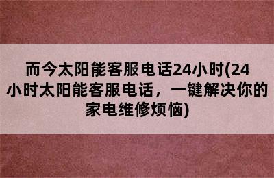 而今太阳能客服电话24小时(24小时太阳能客服电话，一键解决你的家电维修烦恼)