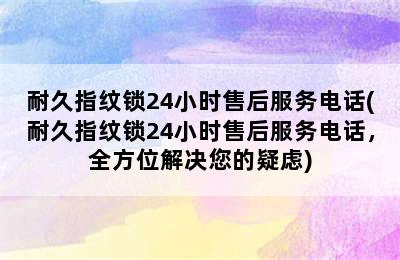 耐久指纹锁24小时售后服务电话(耐久指纹锁24小时售后服务电话，全方位解决您的疑虑)