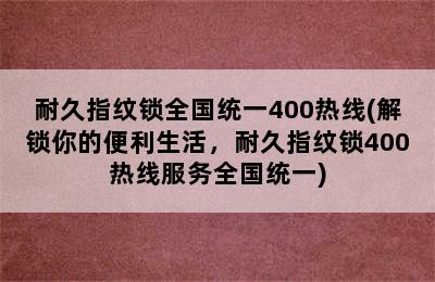 耐久指纹锁全国统一400热线(解锁你的便利生活，耐久指纹锁400热线服务全国统一)