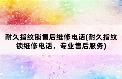 耐久指纹锁售后维修电话(耐久指纹锁维修电话，专业售后服务)