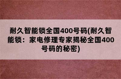 耐久智能锁全国400号码(耐久智能锁：家电修理专家揭秘全国400号码的秘密)