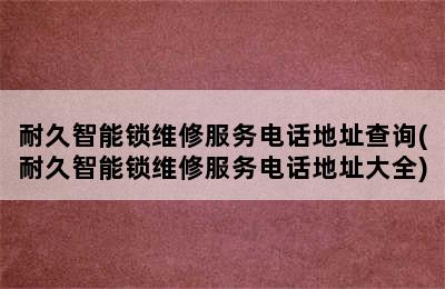 耐久智能锁维修服务电话地址查询(耐久智能锁维修服务电话地址大全)