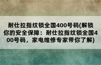 耐仕拉指纹锁全国400号码(解锁你的安全保障：耐仕拉指纹锁全国400号码，家电维修专家带你了解)