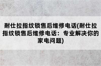 耐仕拉指纹锁售后维修电话(耐仕拉指纹锁售后维修电话：专业解决你的家电问题)