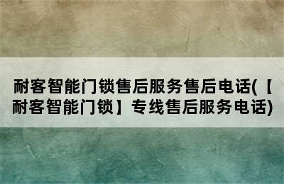 耐客智能门锁售后服务售后电话(【耐客智能门锁】专线售后服务电话)