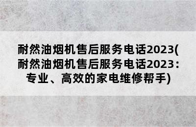 耐然油烟机售后服务电话2023(耐然油烟机售后服务电话2023：专业、高效的家电维修帮手)