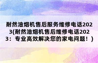 耐然油烟机售后服务维修电话2023(耐然油烟机售后维修电话2023：专业高效解决您的家电问题！)