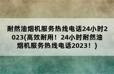 耐然油烟机服务热线电话24小时2023(高效耐用！24小时耐然油烟机服务热线电话2023！)