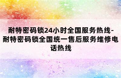 耐特密码锁24小时全国服务热线-耐特密码锁全国统一售后服务维修电话热线