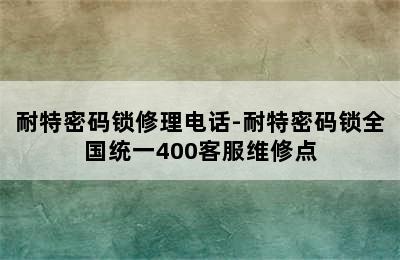 耐特密码锁修理电话-耐特密码锁全国统一400客服维修点