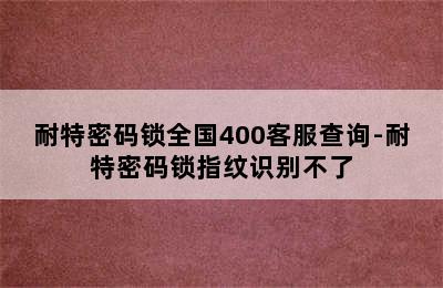 耐特密码锁全国400客服查询-耐特密码锁指纹识别不了