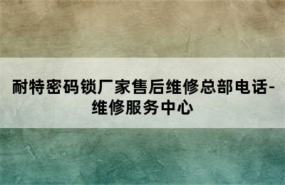 耐特密码锁厂家售后维修总部电话-维修服务中心