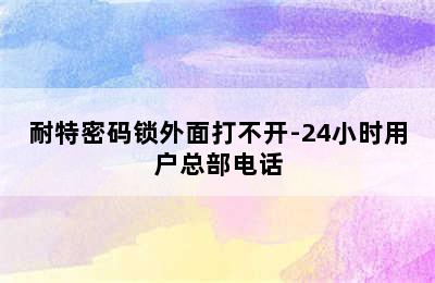 耐特密码锁外面打不开-24小时用户总部电话