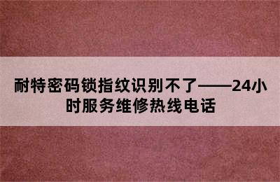 耐特密码锁指纹识别不了——24小时服务维修热线电话