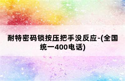 耐特密码锁按压把手没反应-(全国统一400电话)