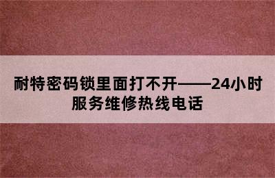 耐特密码锁里面打不开——24小时服务维修热线电话