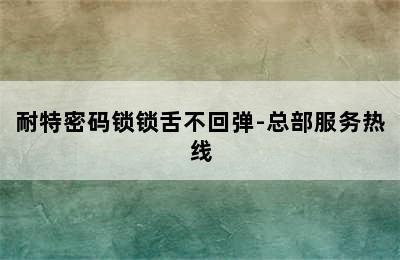 耐特密码锁锁舌不回弹-总部服务热线