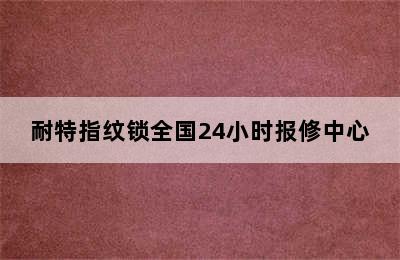 耐特指纹锁全国24小时报修中心