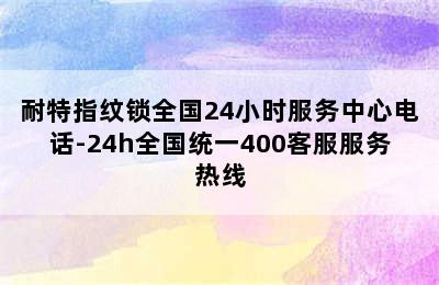 耐特指纹锁全国24小时服务中心电话-24h全国统一400客服服务热线