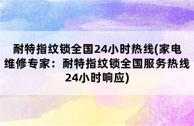 耐特指纹锁全国24小时热线(家电维修专家：耐特指纹锁全国服务热线24小时响应)