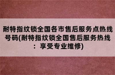 耐特指纹锁全国各市售后服务点热线号码(耐特指纹锁全国售后服务热线：享受专业维修)