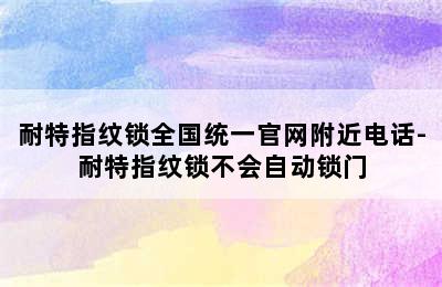 耐特指纹锁全国统一官网附近电话-耐特指纹锁不会自动锁门