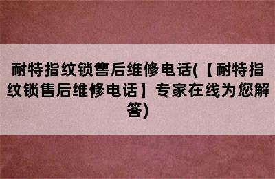 耐特指纹锁售后维修电话(【耐特指纹锁售后维修电话】专家在线为您解答)