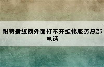 耐特指纹锁外面打不开维修服务总部电话