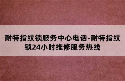 耐特指纹锁服务中心电话-耐特指纹锁24小时维修服务热线