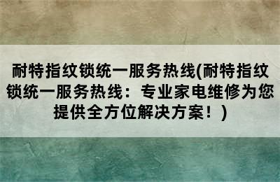 耐特指纹锁统一服务热线(耐特指纹锁统一服务热线：专业家电维修为您提供全方位解决方案！)