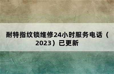 耐特指纹锁维修24小时服务电话（2023）已更新