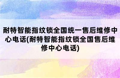 耐特智能指纹锁全国统一售后维修中心电话(耐特智能指纹锁全国售后维修中心电话)