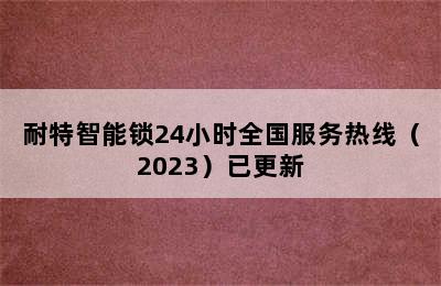 耐特智能锁24小时全国服务热线（2023）已更新