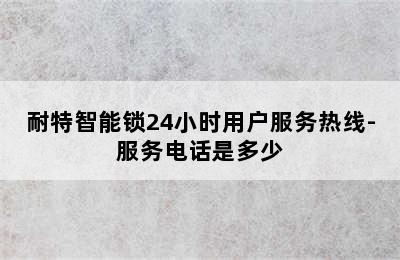 耐特智能锁24小时用户服务热线-服务电话是多少