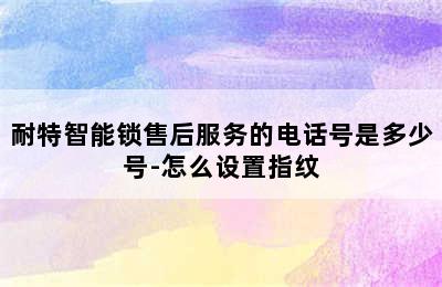 耐特智能锁售后服务的电话号是多少号-怎么设置指纹