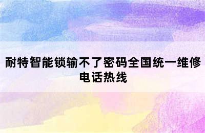 耐特智能锁输不了密码全国统一维修电话热线