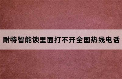 耐特智能锁里面打不开全国热线电话