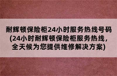 耐辉顿保险柜24小时服务热线号码(24小时耐辉顿保险柜服务热线，全天候为您提供维修解决方案)