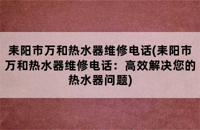 耒阳市万和热水器维修电话(耒阳市万和热水器维修电话：高效解决您的热水器问题)