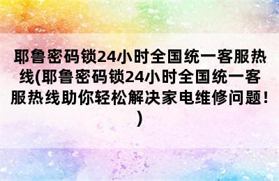 耶鲁密码锁24小时全国统一客服热线(耶鲁密码锁24小时全国统一客服热线助你轻松解决家电维修问题！)