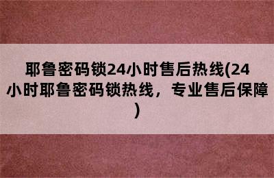 耶鲁密码锁24小时售后热线(24小时耶鲁密码锁热线，专业售后保障)