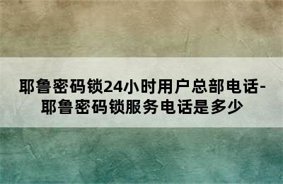 耶鲁密码锁24小时用户总部电话-耶鲁密码锁服务电话是多少